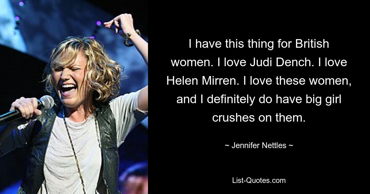 I have this thing for British women. I love Judi Dench. I love Helen Mirren. I love these women, and I definitely do have big girl crushes on them. — © Jennifer Nettles