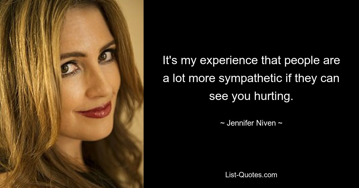 It's my experience that people are a lot more sympathetic if they can see you hurting. — © Jennifer Niven