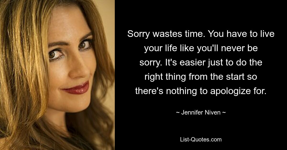 Sorry wastes time. You have to live your life like you'll never be sorry. It's easier just to do the right thing from the start so there's nothing to apologize for. — © Jennifer Niven