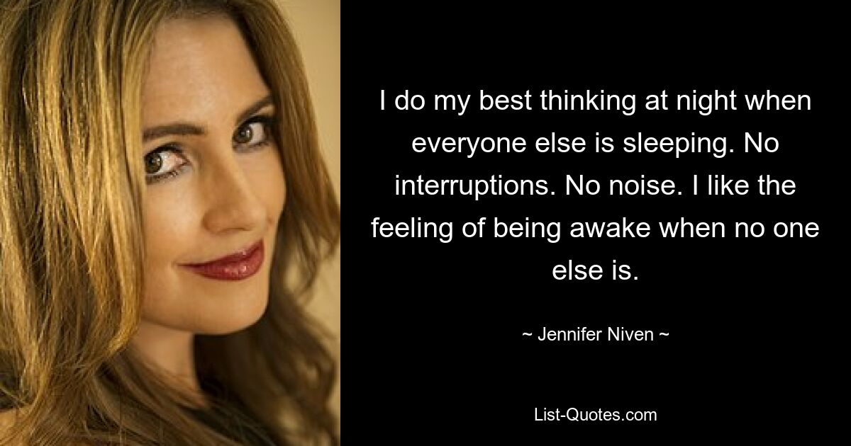 I do my best thinking at night when everyone else is sleeping. No interruptions. No noise. I like the feeling of being awake when no one else is. — © Jennifer Niven