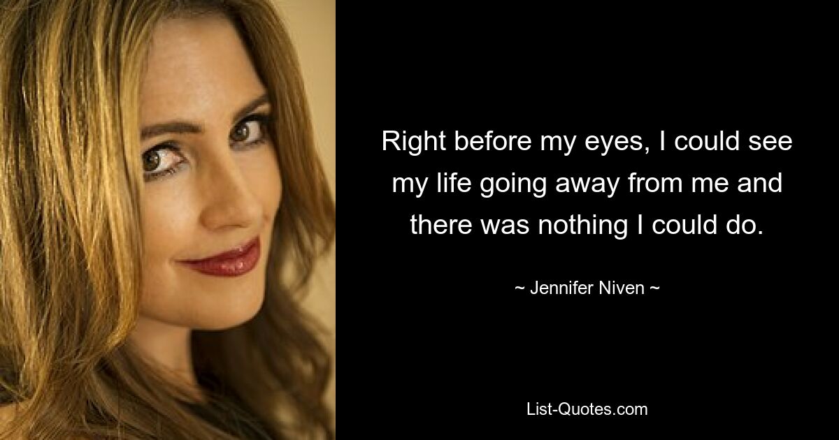 Right before my eyes, I could see my life going away from me and there was nothing I could do. — © Jennifer Niven