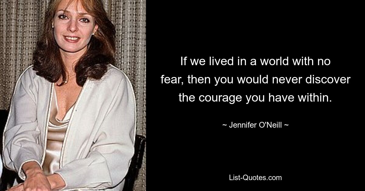 If we lived in a world with no fear, then you would never discover the courage you have within. — © Jennifer O'Neill