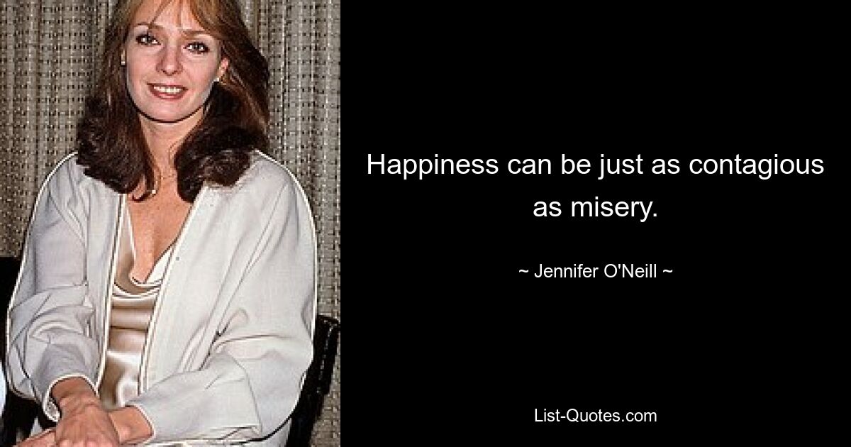 Happiness can be just as contagious as misery. — © Jennifer O'Neill