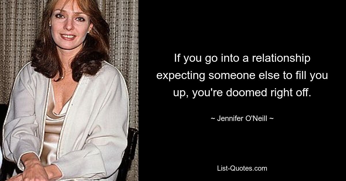 If you go into a relationship expecting someone else to fill you up, you're doomed right off. — © Jennifer O'Neill