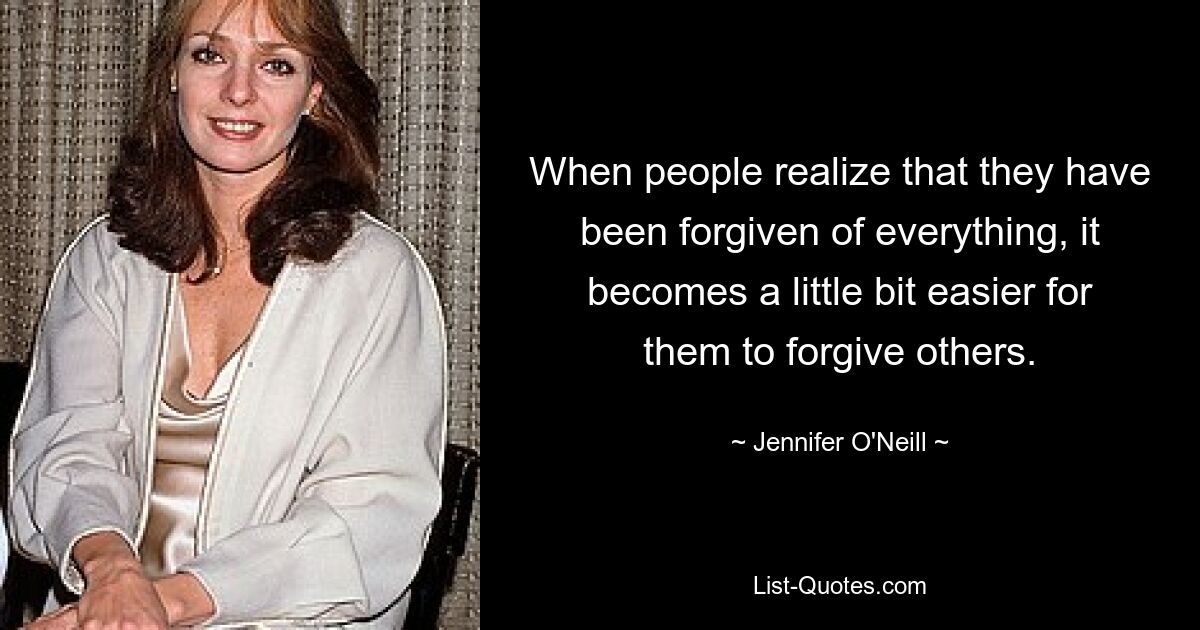 When people realize that they have been forgiven of everything, it becomes a little bit easier for them to forgive others. — © Jennifer O'Neill