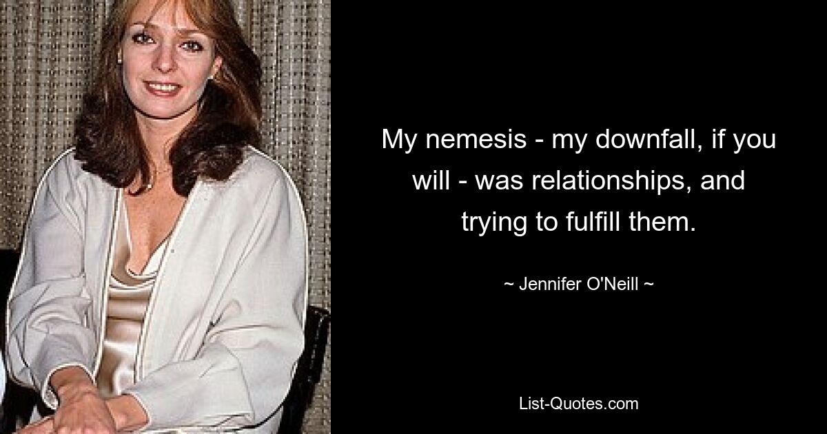 My nemesis - my downfall, if you will - was relationships, and trying to fulfill them. — © Jennifer O'Neill