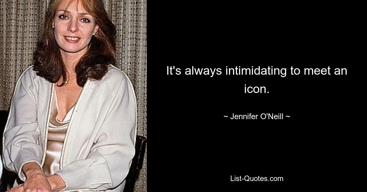 It's always intimidating to meet an icon. — © Jennifer O'Neill