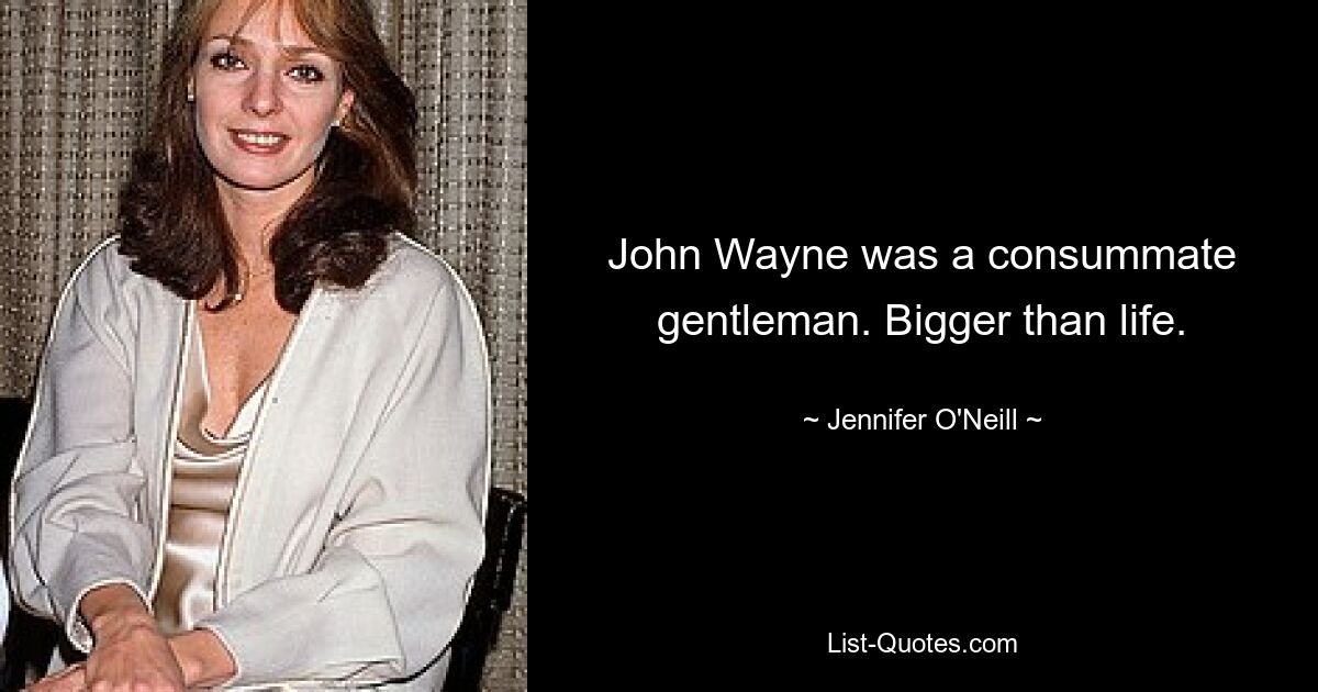 John Wayne was a consummate gentleman. Bigger than life. — © Jennifer O'Neill