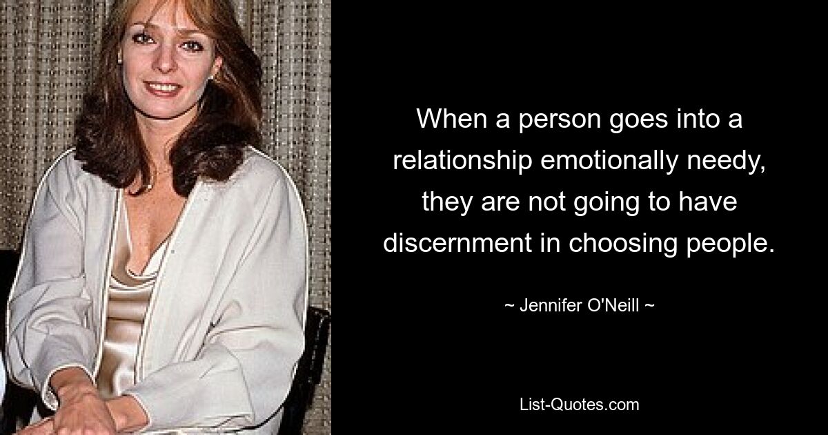 When a person goes into a relationship emotionally needy, they are not going to have discernment in choosing people. — © Jennifer O'Neill