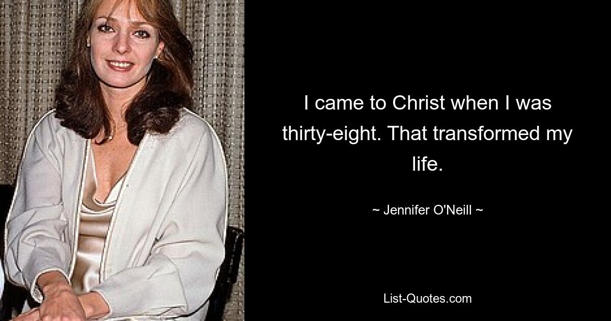 I came to Christ when I was thirty-eight. That transformed my life. — © Jennifer O'Neill