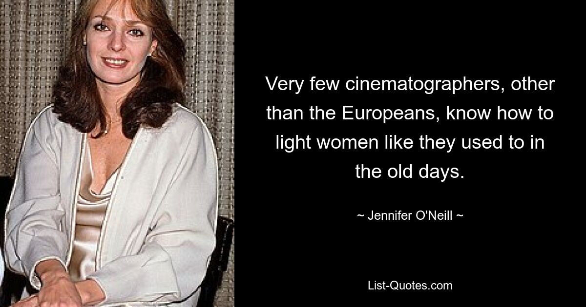 Very few cinematographers, other than the Europeans, know how to light women like they used to in the old days. — © Jennifer O'Neill