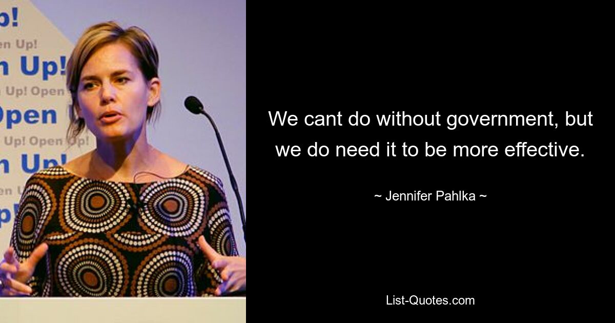 We cant do without government, but we do need it to be more effective. — © Jennifer Pahlka