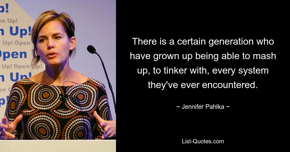 There is a certain generation who have grown up being able to mash up, to tinker with, every system they've ever encountered. — © Jennifer Pahlka