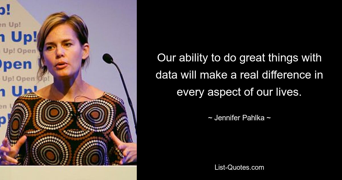 Our ability to do great things with data will make a real difference in every aspect of our lives. — © Jennifer Pahlka