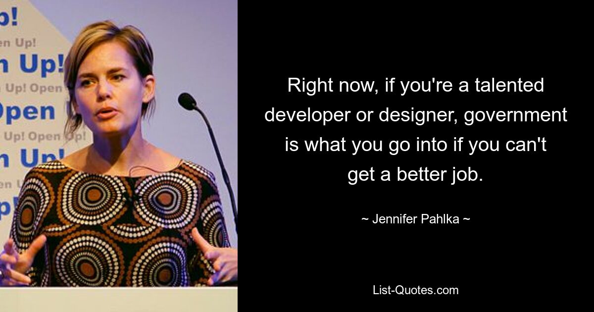 Right now, if you're a talented developer or designer, government is what you go into if you can't get a better job. — © Jennifer Pahlka