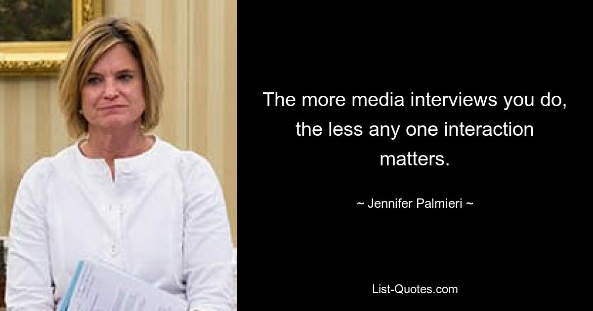 The more media interviews you do, the less any one interaction matters. — © Jennifer Palmieri