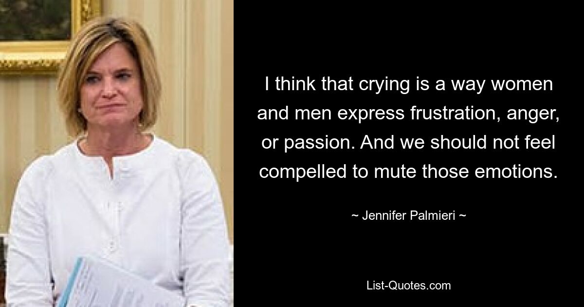 I think that crying is a way women and men express frustration, anger, or passion. And we should not feel compelled to mute those emotions. — © Jennifer Palmieri