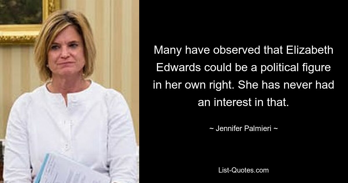 Many have observed that Elizabeth Edwards could be a political figure in her own right. She has never had an interest in that. — © Jennifer Palmieri