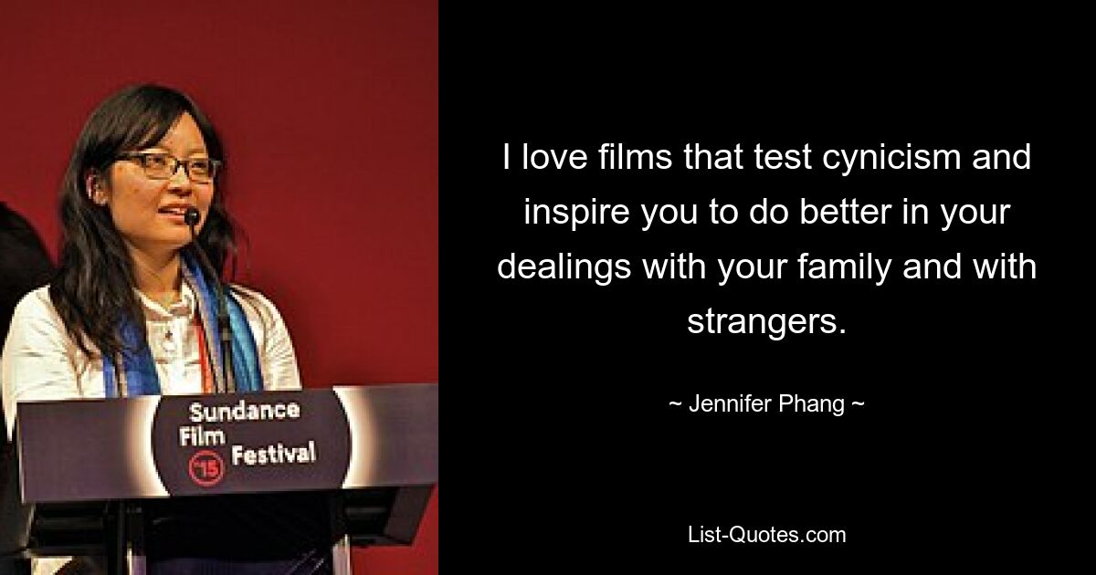 I love films that test cynicism and inspire you to do better in your dealings with your family and with strangers. — © Jennifer Phang