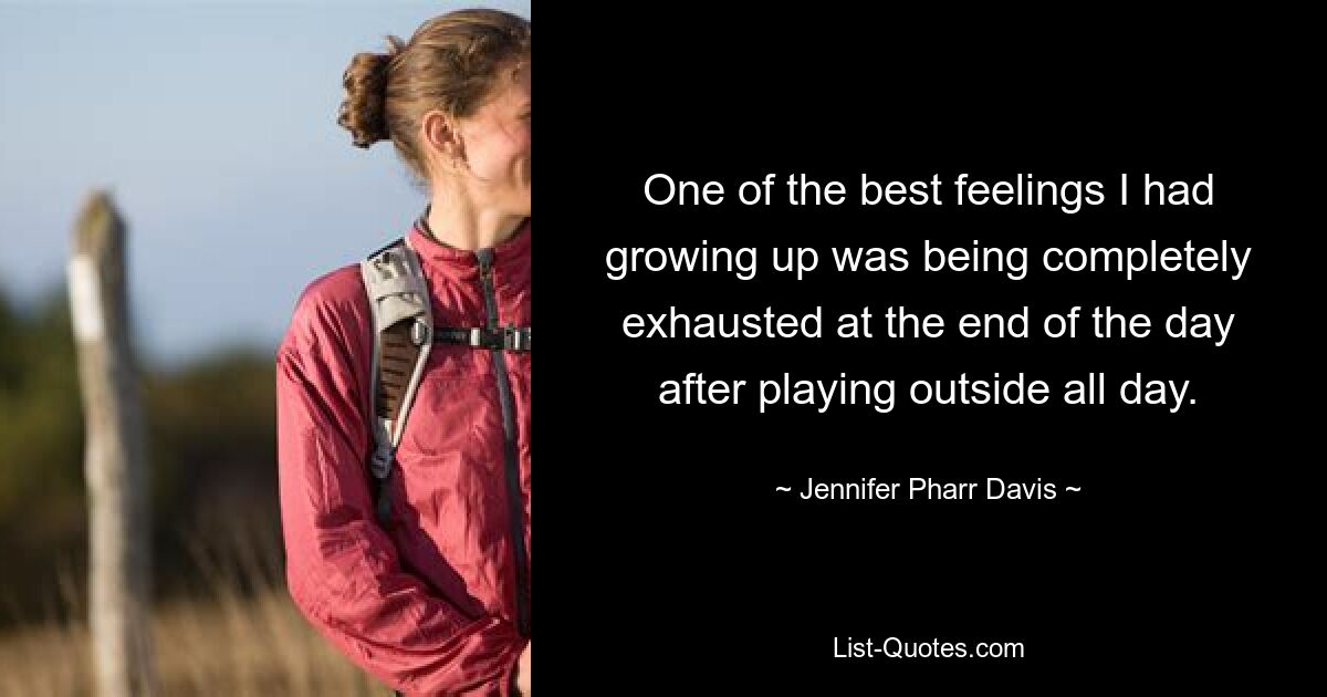 One of the best feelings I had growing up was being completely exhausted at the end of the day after playing outside all day. — © Jennifer Pharr Davis