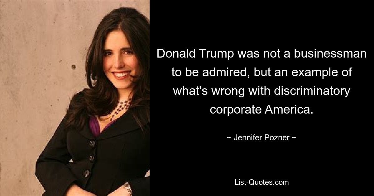 Donald Trump was not a businessman to be admired, but an example of what's wrong with discriminatory corporate America. — © Jennifer Pozner