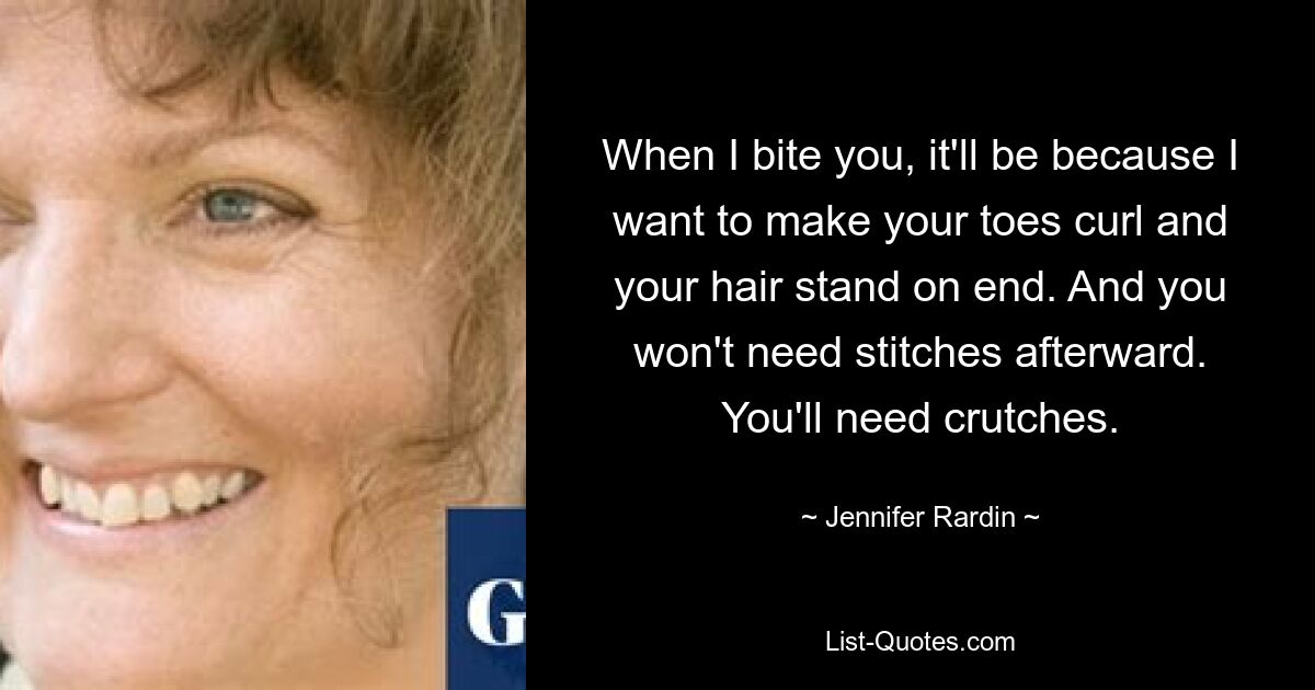 When I bite you, it'll be because I want to make your toes curl and your hair stand on end. And you won't need stitches afterward. You'll need crutches. — © Jennifer Rardin