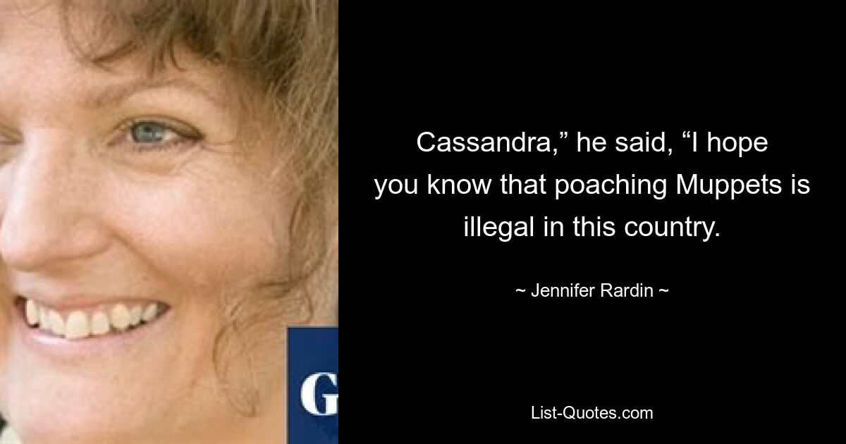 Cassandra,” he said, “I hope you know that poaching Muppets is illegal in this country. — © Jennifer Rardin