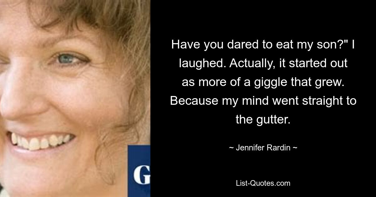 Have you dared to eat my son?" I laughed. Actually, it started out as more of a giggle that grew. Because my mind went straight to the gutter. — © Jennifer Rardin