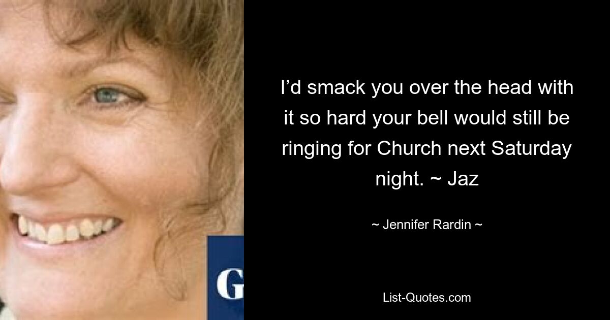 I’d smack you over the head with it so hard your bell would still be ringing for Church next Saturday night. ~ Jaz — © Jennifer Rardin