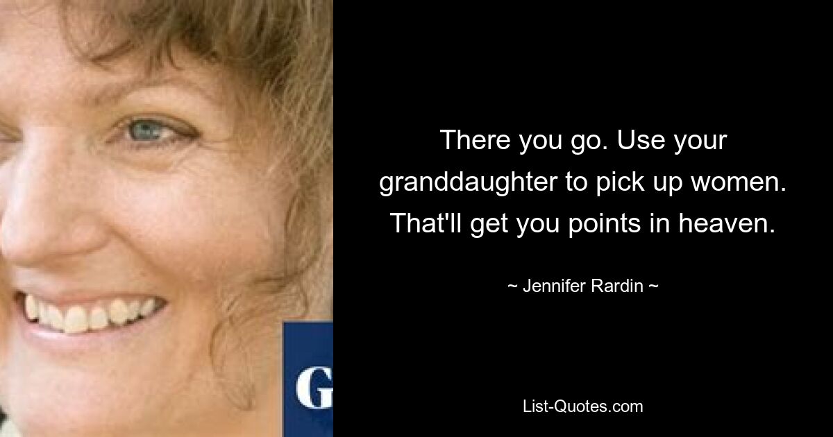 There you go. Use your granddaughter to pick up women. That'll get you points in heaven. — © Jennifer Rardin