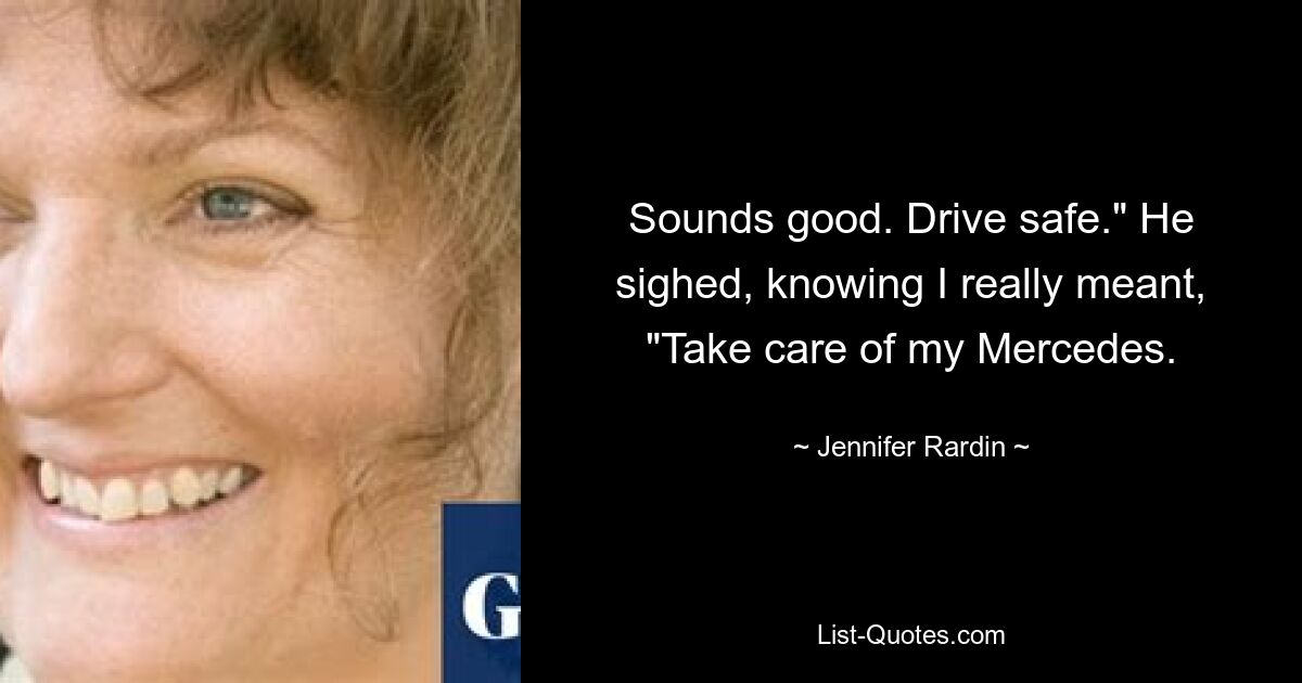 Sounds good. Drive safe." He sighed, knowing I really meant, "Take care of my Mercedes. — © Jennifer Rardin