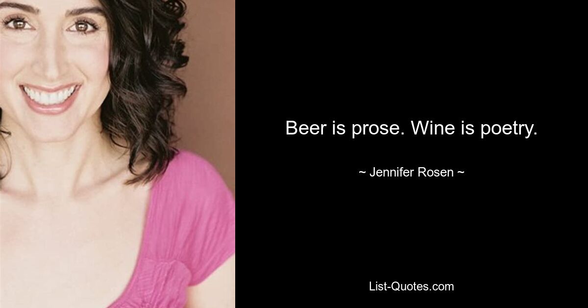 Beer is prose. Wine is poetry. — © Jennifer Rosen