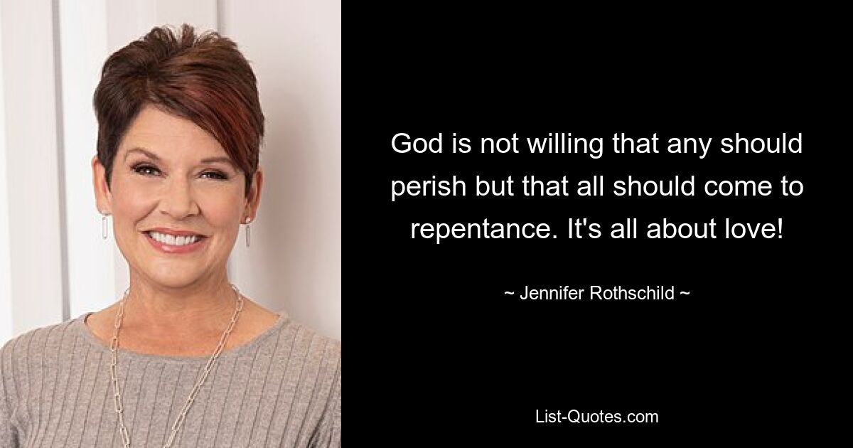 God is not willing that any should perish but that all should come to repentance. It's all about love! — © Jennifer Rothschild