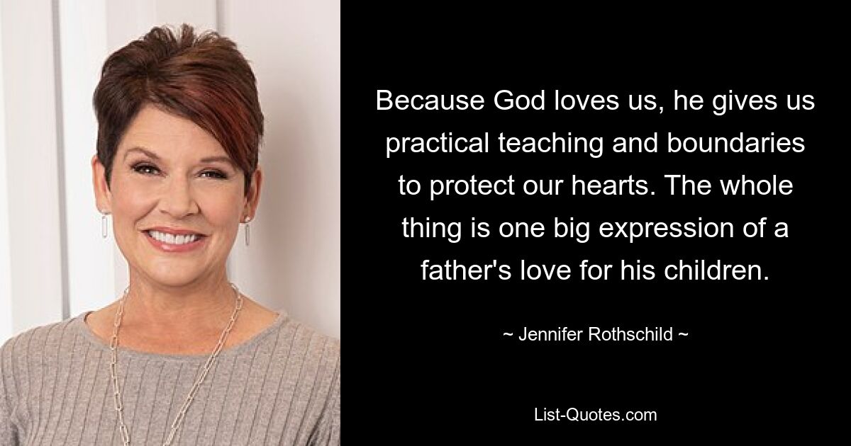 Because God loves us, he gives us practical teaching and boundaries to protect our hearts. The whole thing is one big expression of a father's love for his children. — © Jennifer Rothschild