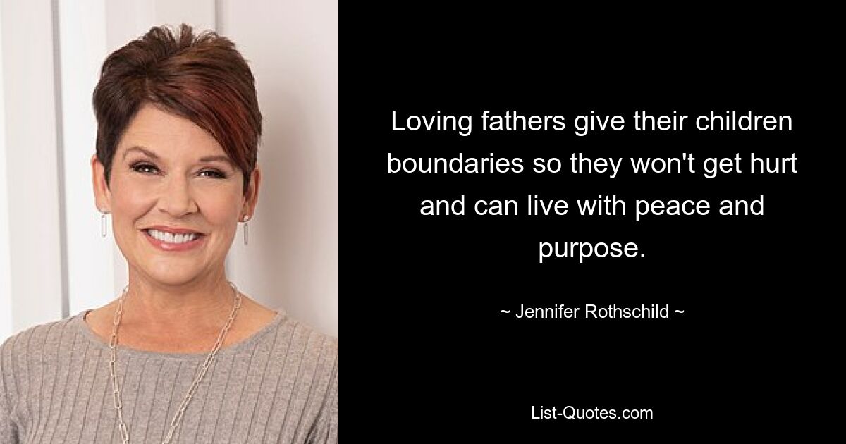 Loving fathers give their children boundaries so they won't get hurt and can live with peace and purpose. — © Jennifer Rothschild