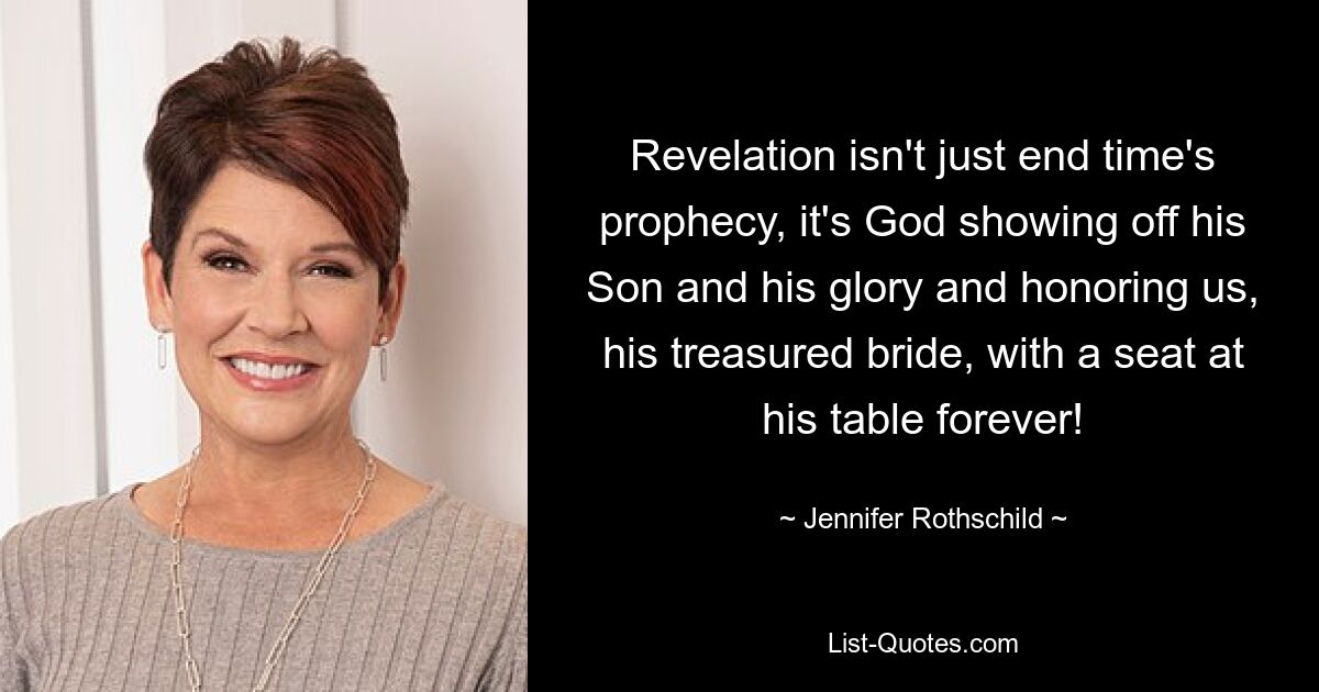 Revelation isn't just end time's prophecy, it's God showing off his Son and his glory and honoring us, his treasured bride, with a seat at his table forever! — © Jennifer Rothschild