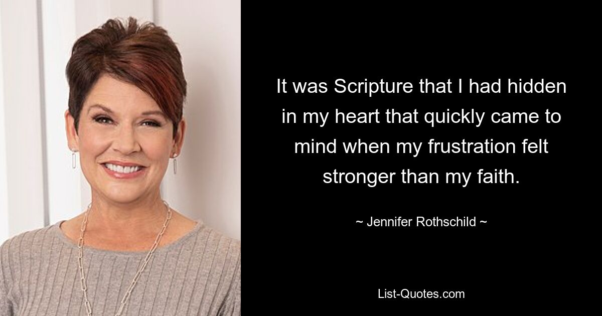 It was Scripture that I had hidden in my heart that quickly came to mind when my frustration felt stronger than my faith. — © Jennifer Rothschild