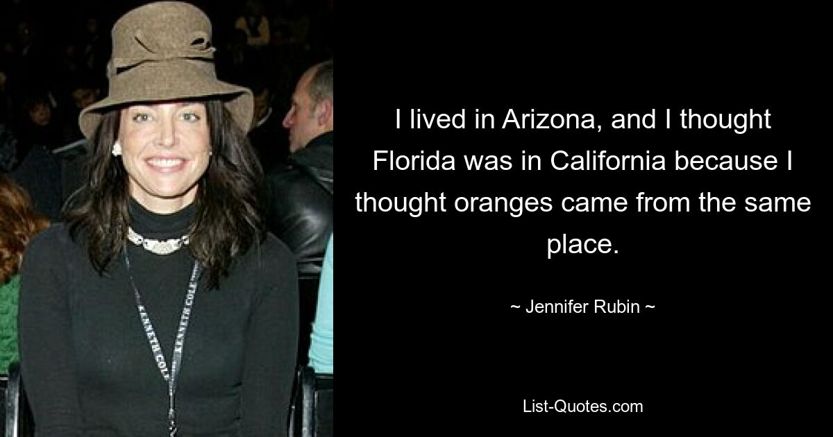 I lived in Arizona, and I thought Florida was in California because I thought oranges came from the same place. — © Jennifer Rubin