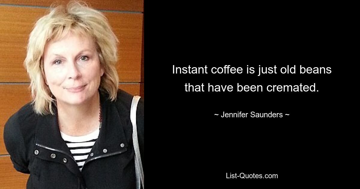 Instant coffee is just old beans that have been cremated. — © Jennifer Saunders