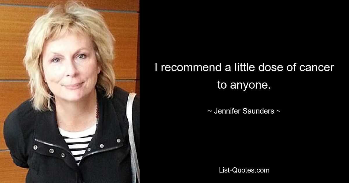 I recommend a little dose of cancer to anyone. — © Jennifer Saunders