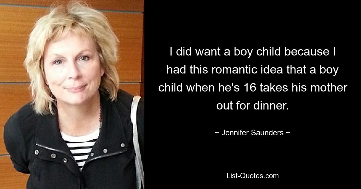 I did want a boy child because I had this romantic idea that a boy child when he's 16 takes his mother out for dinner. — © Jennifer Saunders