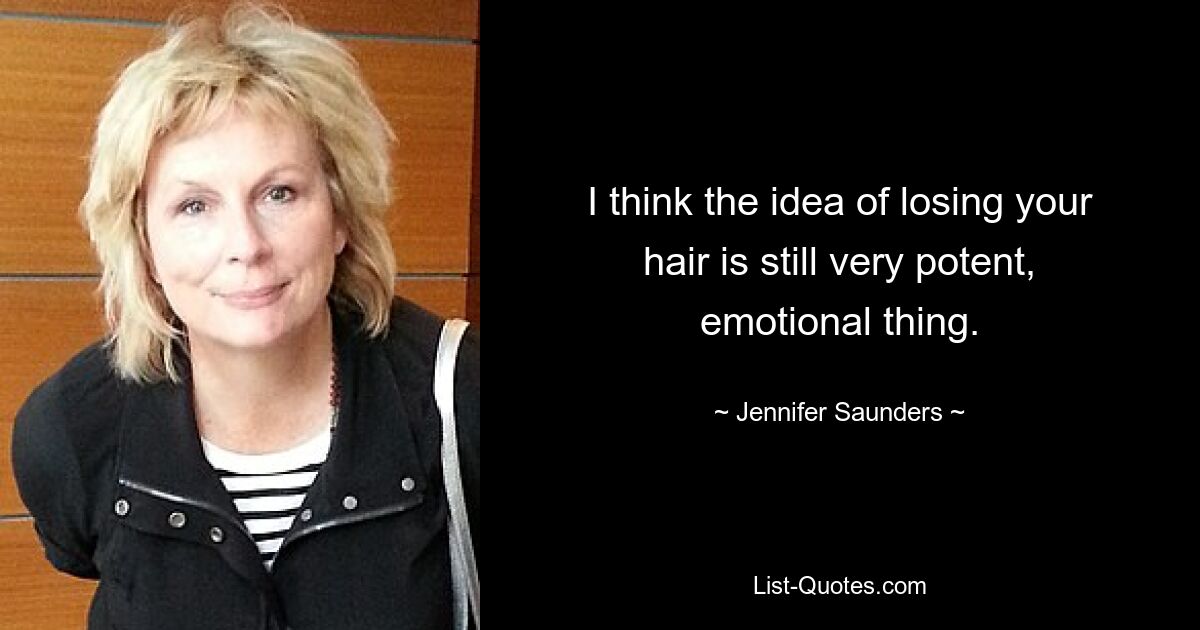 I think the idea of losing your hair is still very potent, emotional thing. — © Jennifer Saunders