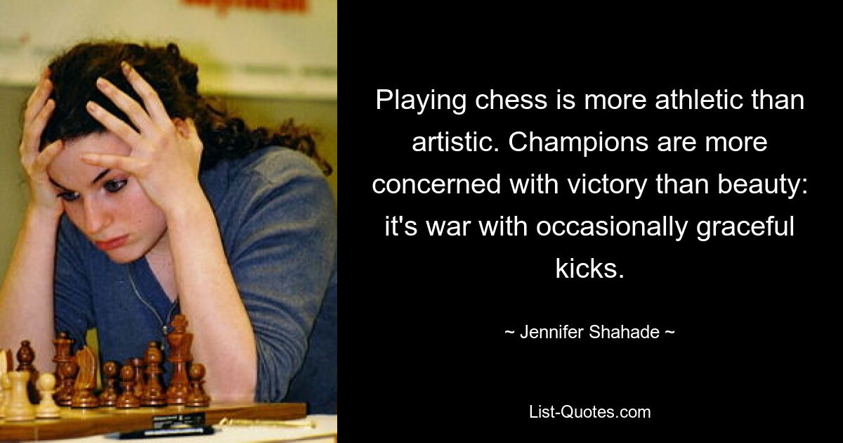 Playing chess is more athletic than artistic. Champions are more concerned with victory than beauty: it's war with occasionally graceful kicks. — © Jennifer Shahade