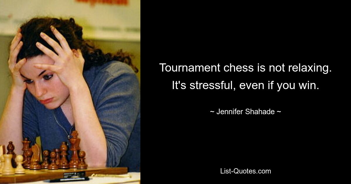 Tournament chess is not relaxing. It's stressful, even if you win. — © Jennifer Shahade