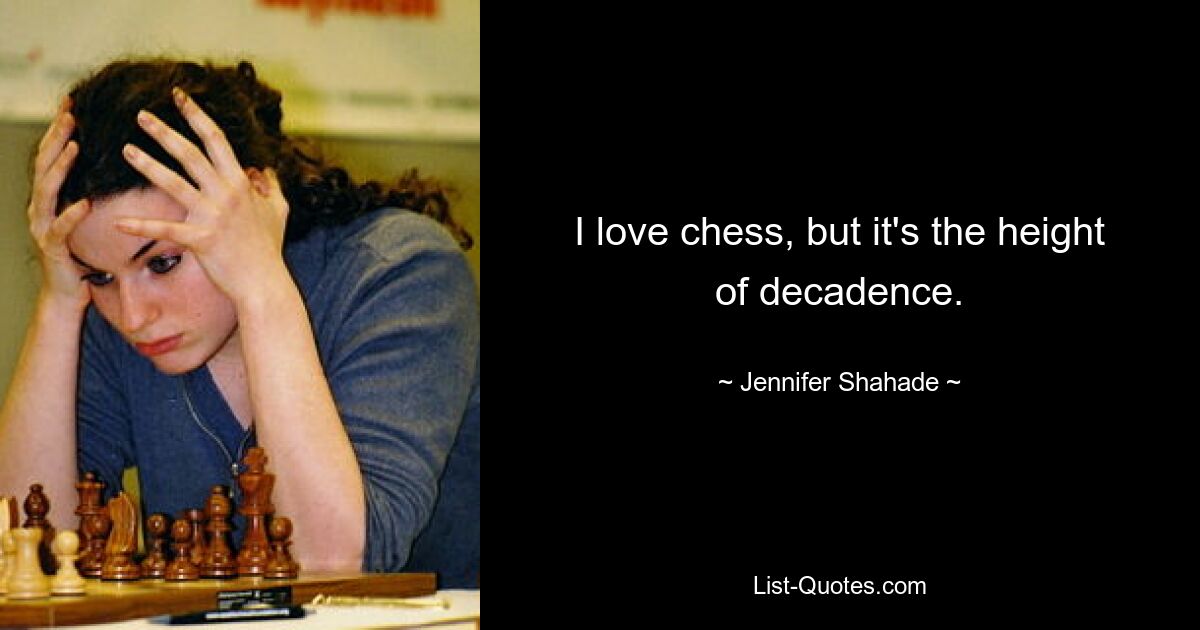 I love chess, but it's the height of decadence. — © Jennifer Shahade