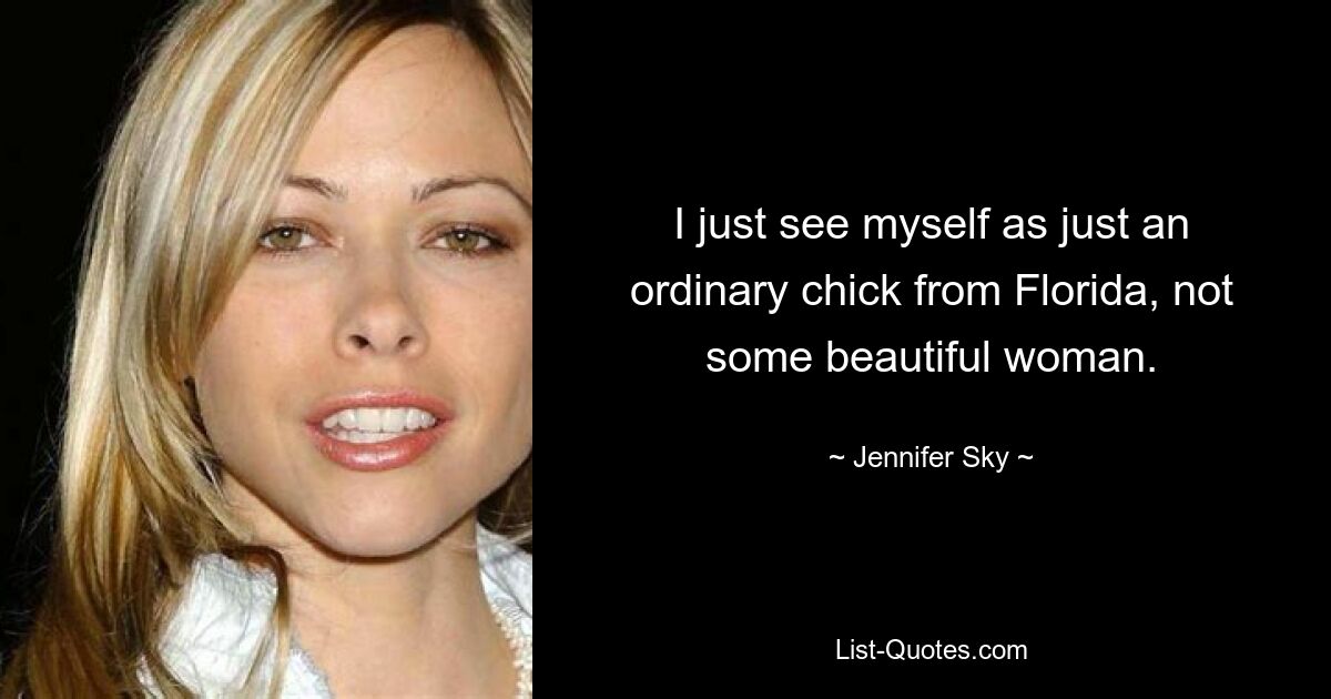 I just see myself as just an ordinary chick from Florida, not some beautiful woman. — © Jennifer Sky