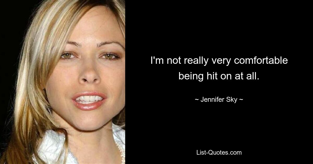 I'm not really very comfortable being hit on at all. — © Jennifer Sky