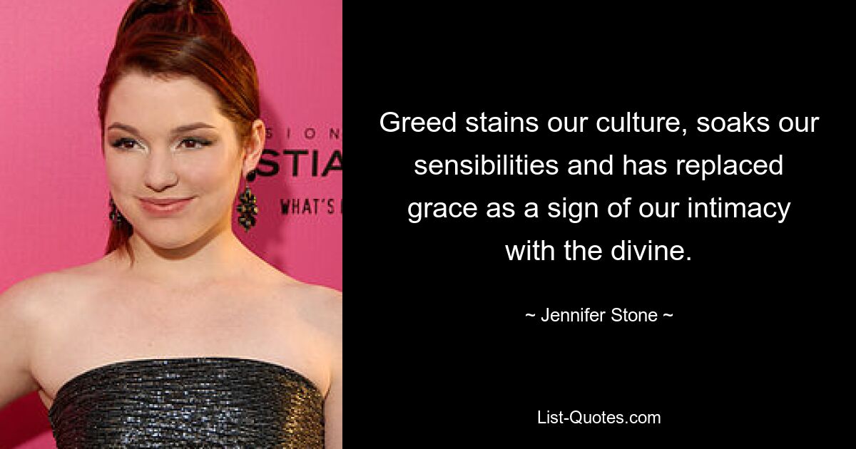 Greed stains our culture, soaks our sensibilities and has replaced grace as a sign of our intimacy with the divine. — © Jennifer Stone