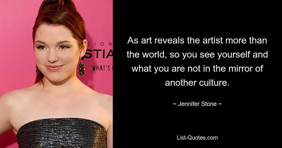 As art reveals the artist more than the world, so you see yourself and what you are not in the mirror of another culture. — © Jennifer Stone