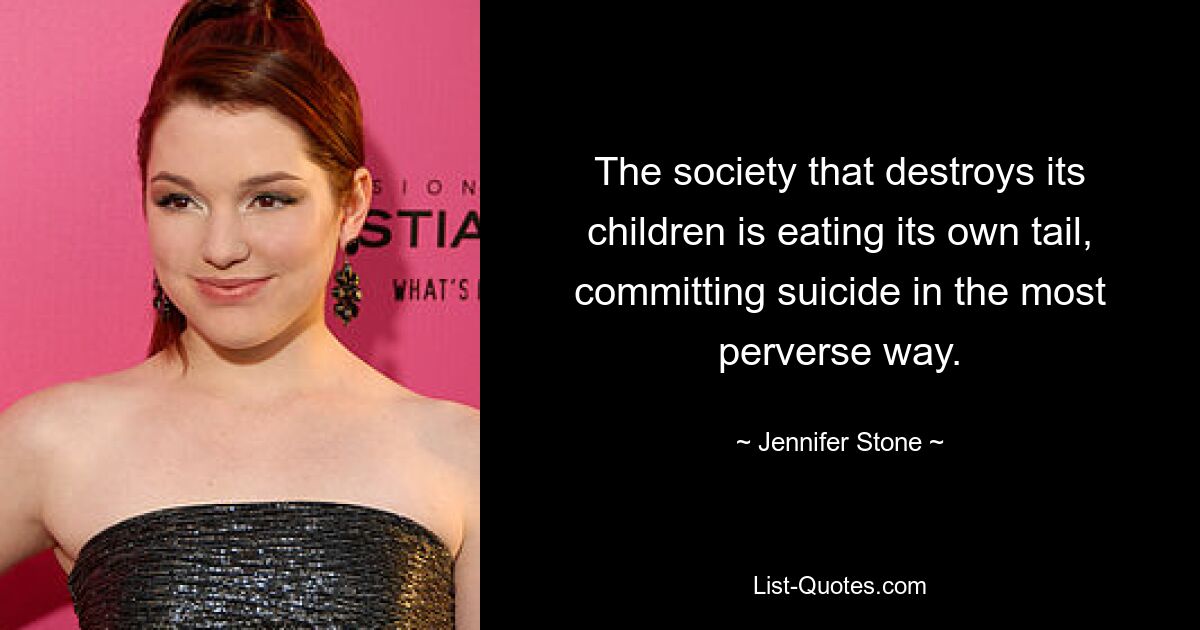 The society that destroys its children is eating its own tail, committing suicide in the most perverse way. — © Jennifer Stone